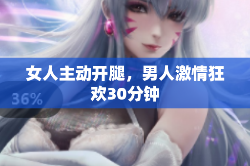 女人主动开腿，男人激情狂欢30分钟