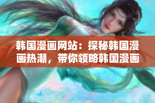 韩国漫画网站：探秘韩国漫画热潮，带你领略韩国漫画魅力