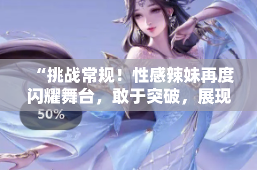 “挑战常规！性感辣妹再度闪耀舞台，敢于突破，展现别样魅力！”