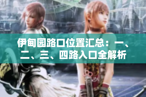 伊甸园路口位置汇总：一、二、三、四路入口全解析