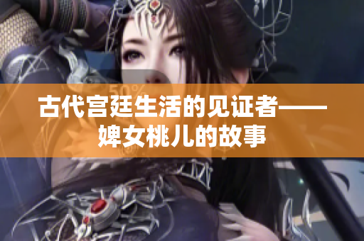 古代宫廷生活的见证者——婢女桃儿的故事