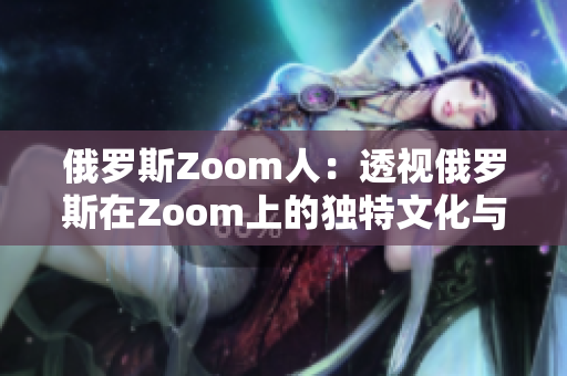 俄罗斯Zoom人：透视俄罗斯在Zoom上的独特文化与趋势
