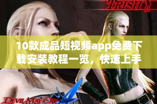 10款成品短视频app免费下载安装教程一览，快速上手！