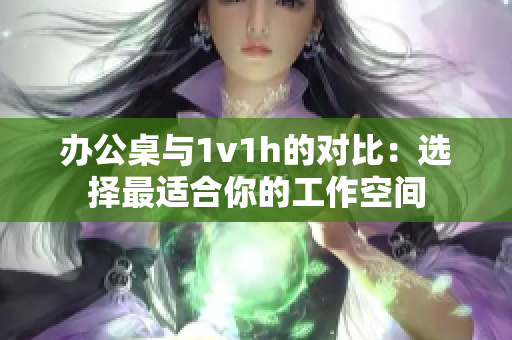 办公桌与1v1h的对比：选择最适合你的工作空间