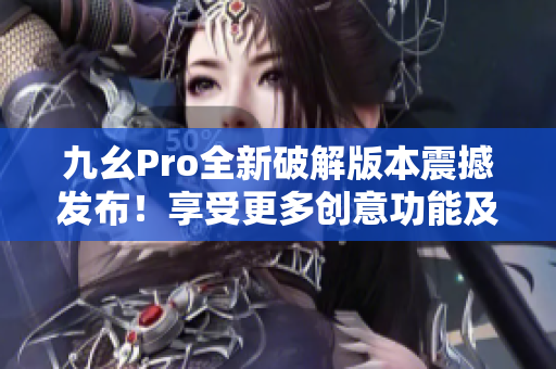 九幺Pro全新破解版本震撼发布！享受更多创意功能及强大编辑工具