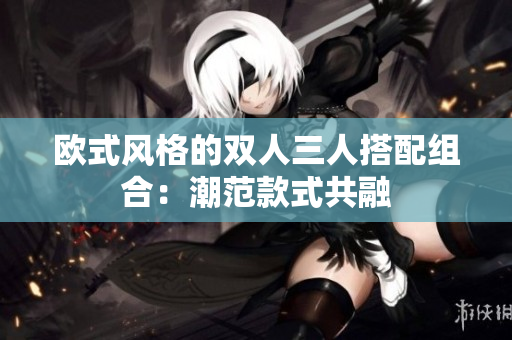 欧式风格的双人三人搭配组合：潮范款式共融