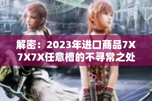 解密：2023年进口商品7X7X7X任意槽的不寻常之处