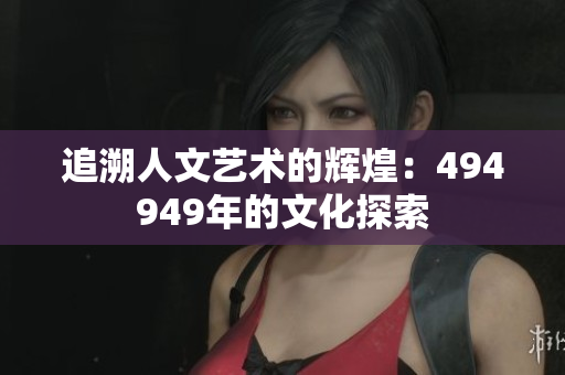 追溯人文艺术的辉煌：494949年的文化探索
