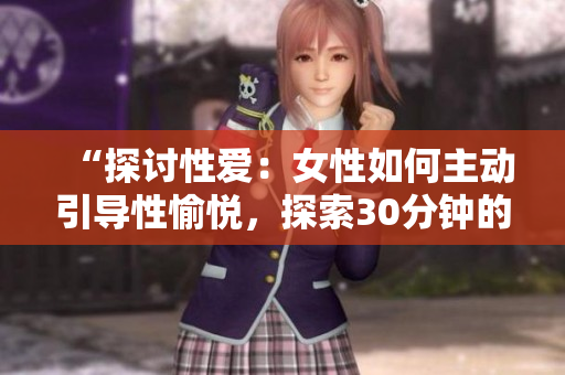 “探讨性爱：女性如何主动引导性愉悦，探索30分钟的激情之旅”