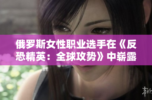 俄罗斯女性职业选手在《反恐精英：全球攻势》中崭露头角