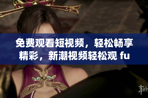 免费观看短视频，轻松畅享精彩，新潮视频轻松观 funapp