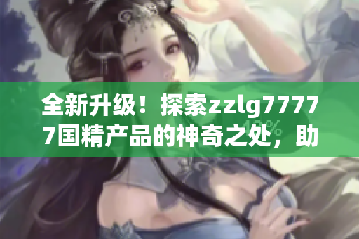 全新升级！探索zzlg77777国精产品的神奇之处，助您拥有更健康的生活方式