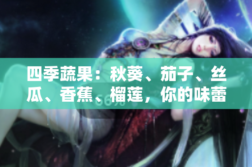 四季蔬果：秋葵、茄子、丝瓜、香蕉、榴莲，你的味蕾需要它们的原因