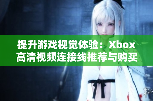 提升游戏视觉体验：Xbox高清视频连接线推荐与购买指南