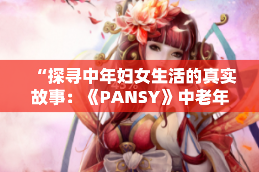 “探寻中年妇女生活的真实故事：《PANSY》中老年母亲的心声”