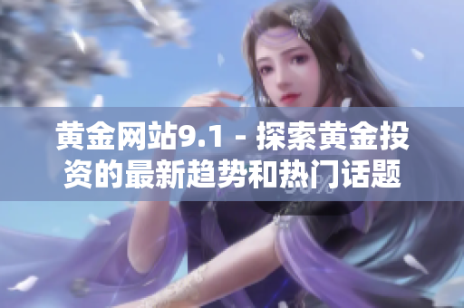黄金网站9.1 - 探索黄金投资的最新趋势和热门话题