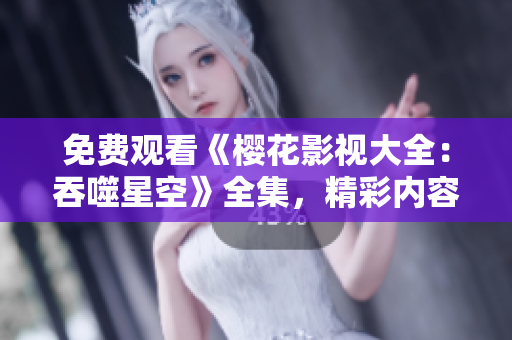 免费观看《樱花影视大全：吞噬星空》全集，精彩内容尽在这里