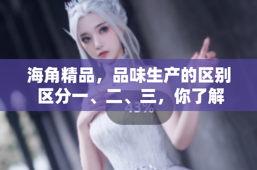 海角精品，品味生产的区别 区分一、二、三，你了解吗？