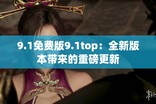 9.1免费版9.1top：全新版本带来的重磅更新