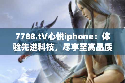 7788.t∨心悦iphone：体验先进科技，尽享至高品质