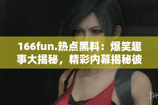 166fun.热点黑料：爆笑趣事大揭秘，精彩内幕揭秘彼此之间的一些有趣故事