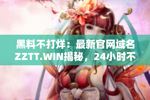 黑料不打烊：最新官网域名ZZTT.WIN揭秘，24小时不间断更新！