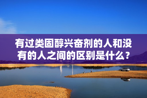 有过类固醇兴奋剂的人和没有的人之间的区别是什么？