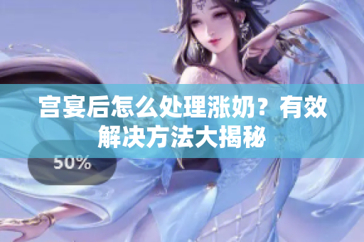宫宴后怎么处理涨奶？有效解决方法大揭秘