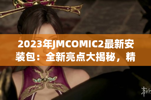 2023年JMCOMIC2最新安装包：全新亮点大揭秘，精彩内容抢先体验！