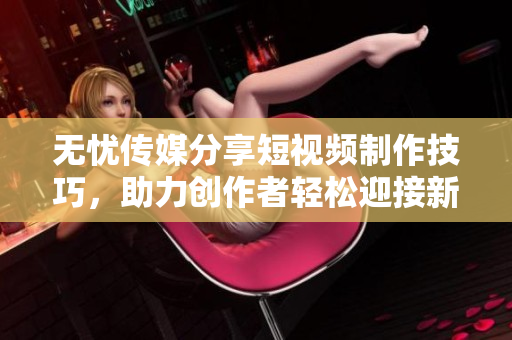 无忧传媒分享短视频制作技巧，助力创作者轻松迎接新挑战，让创作更得心应手