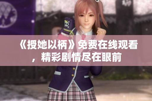 《授她以柄》免费在线观看，精彩剧情尽在眼前