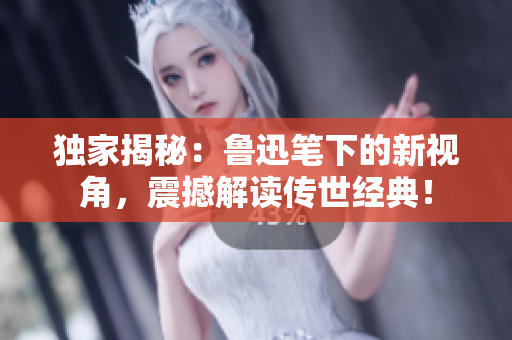独家揭秘：鲁迅笔下的新视角，震撼解读传世经典！