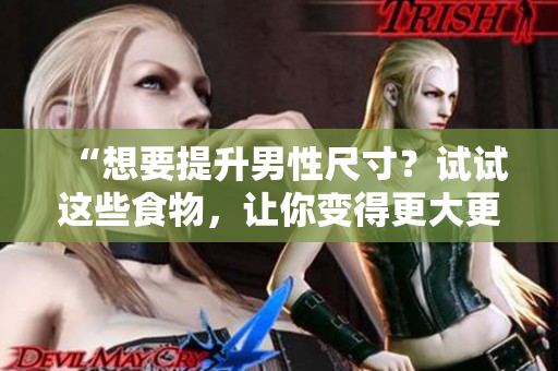 “想要提升男性尺寸？试试这些食物，让你变得更大更粗更长！”