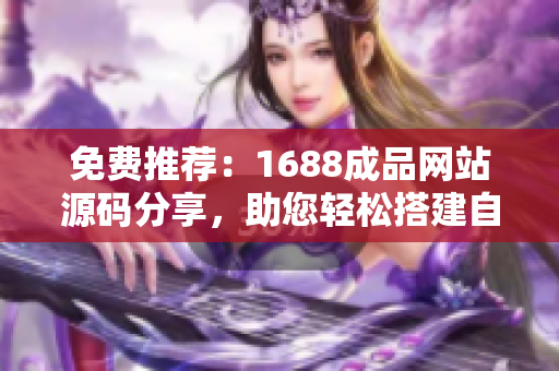 免费推荐：1688成品网站源码分享，助您轻松搭建自己的网站