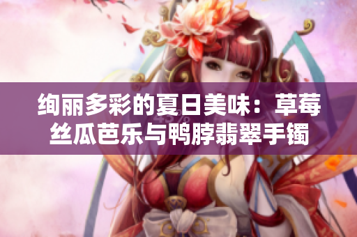 绚丽多彩的夏日美味：草莓丝瓜芭乐与鸭脖翡翠手镯