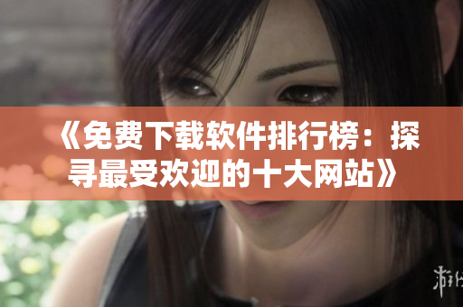 《免费下载软件排行榜：探寻最受欢迎的十大网站》