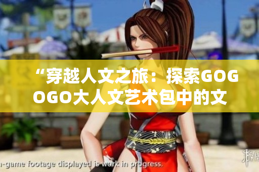 “穿越人文之旅：探索GOGOGO大人文艺术包中的文化宝藏”