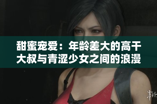 甜蜜宠爱：年龄差大的高干大叔与青涩少女之间的浪漫故事