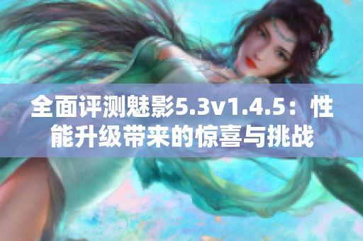全面评测魅影5.3v1.4.5：性能升级带来的惊喜与挑战