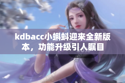 kdbacc小蝌蚪迎来全新版本，功能升级引人瞩目