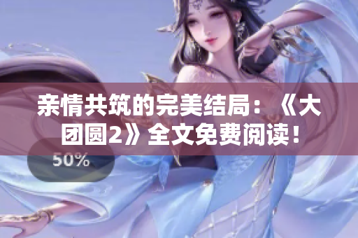 亲情共筑的完美结局：《大团圆2》全文免费阅读！