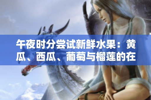 午夜时分尝试新鲜水果：黄瓜、西瓜、葡萄与榴莲的在线创意