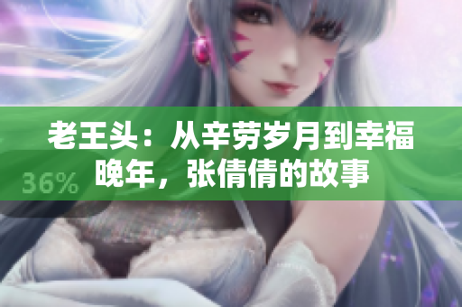 老王头：从辛劳岁月到幸福晚年，张倩倩的故事