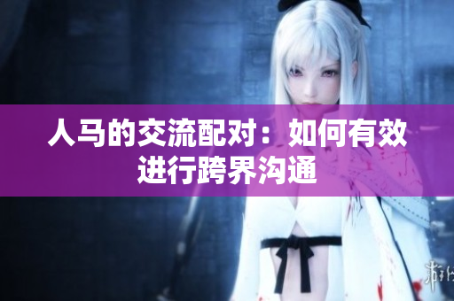 人马的交流配对：如何有效进行跨界沟通