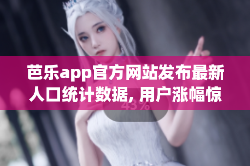 芭乐app官方网站发布最新人口统计数据, 用户涨幅惊人!