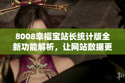 8008幸福宝站长统计版全新功能解析，让网站数据更清晰易懂