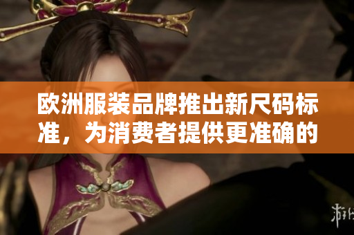 欧洲服装品牌推出新尺码标准，为消费者提供更准确的尺寸选择