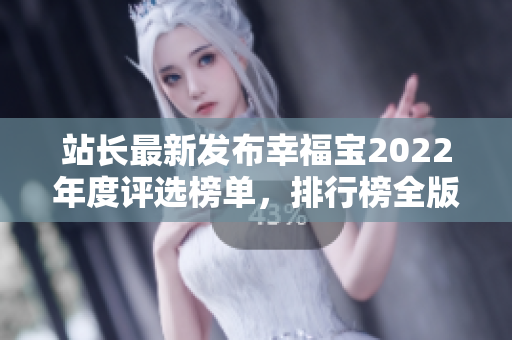 站长最新发布幸福宝2022年度评选榜单，排行榜全版本揭晓