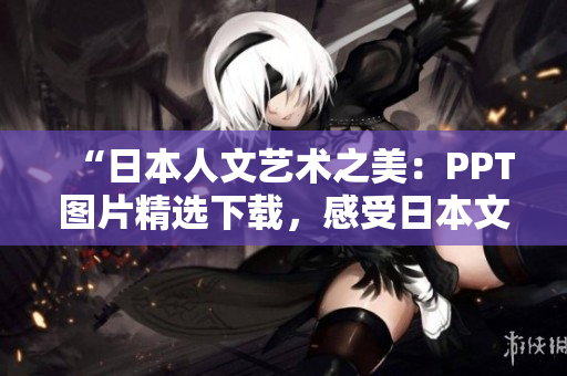 “日本人文艺术之美：PPT图片精选下载，感受日本文化魅力！”