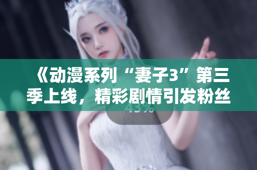 《动漫系列“妻子3”第三季上线，精彩剧情引发粉丝热烈讨论》